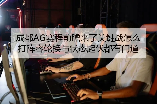成都AG赛程前瞻来了关键战怎么打阵容轮换与状态起伏都有门道